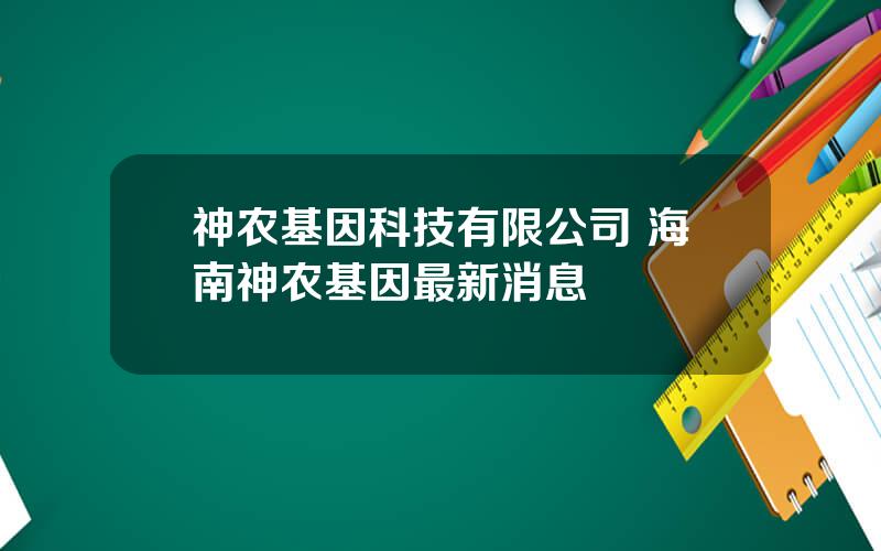 神农基因科技有限公司 海南神农基因最新消息